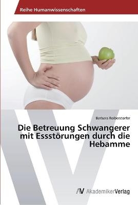 Die Betreuung Schwangerer mit Essst&ouml;rungen durch die Hebamme - Barbara Reiberstorfer