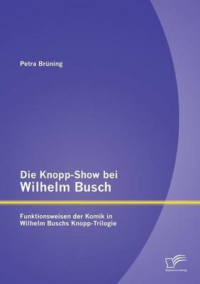 Die Knopp-Show bei Wilhelm Busch: Funktionsweisen der Komik in Wilhelm Buschs Knopp-Trilogie - Petra Br&uuml;ning