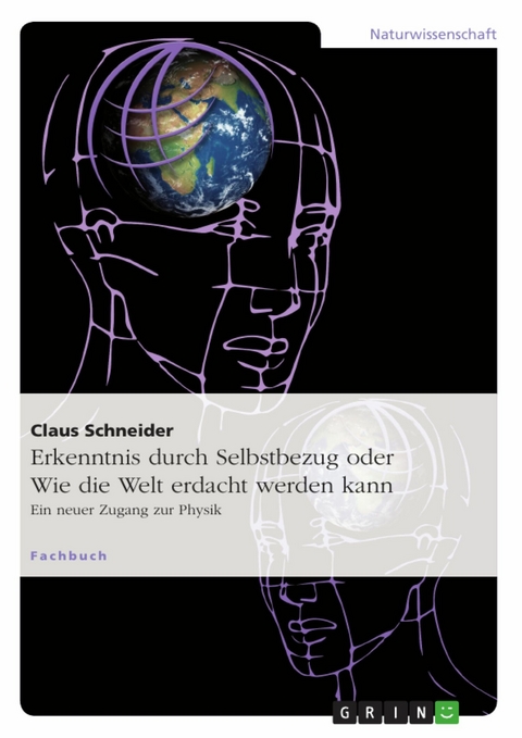 Erkenntnis durch Selbstbezug oder Wie die Welt erdacht werden kann -  Claus Schneider