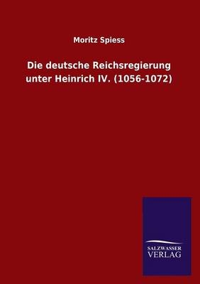 Die deutsche Reichsregierung unter Heinrich IV. (1056-1072) - Moritz Spiess