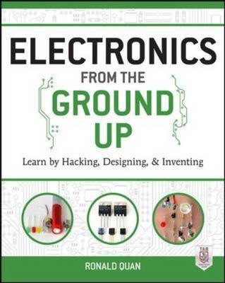 Electronics from the Ground Up: Learn by Hacking, Designing, and Inventing -  Ronald Quan