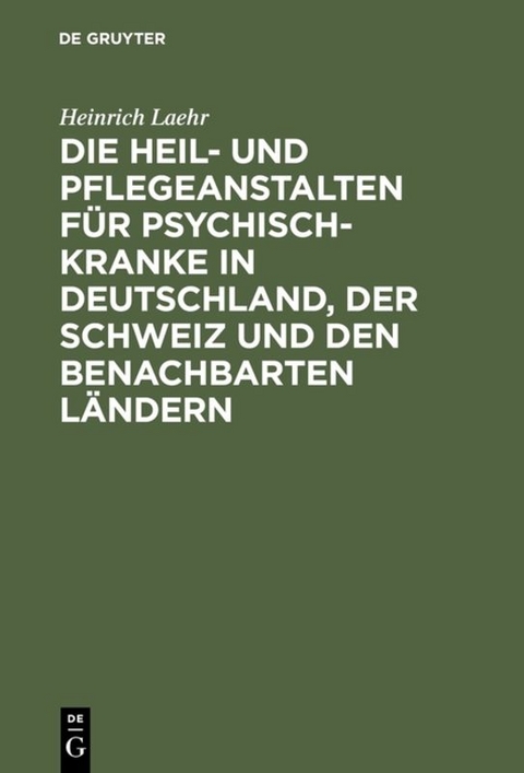 Die Heil- und Pflegeanstalten f&uuml;r Psychisch-Kranke in Deutschland, der Schweiz und den benachbarten deutschen L&auml;ndern - Heinrich Laehr