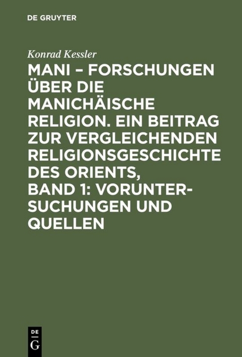 Mani &ndash; Forschungen &uuml;ber die manich&auml;ische Religion. Ein Beitrag zur vergleichenden Religionsgeschichte des Orients, Band 1: Voruntersuchungen und Quellen - Konrad Kessler