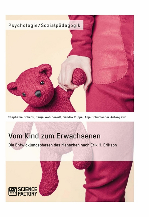 Vom Kind zum Erwachsenen. Die Entwicklungsphasen des Menschen nach Erik H. Erikson - Stephanie Scheck, Tanja Wohlberedt, Sandra Ruppe, Anja Schumacher Antonijevic