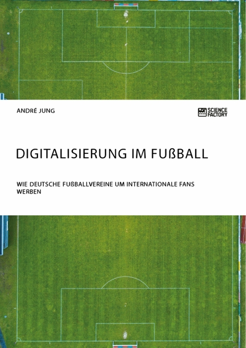 Digitalisierung im Fu&szlig;ball. Wie deutsche Fu&szlig;ballvereine um internationale Fans werben - Andre Jung