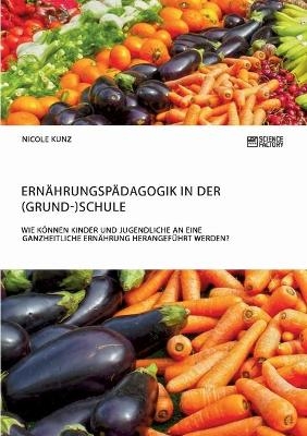 Ernährungspädagogik in der (Grund-)Schule. Wie können Kinder und Jugendliche an eine ganzheitliche Ernährung herangeführt werden?