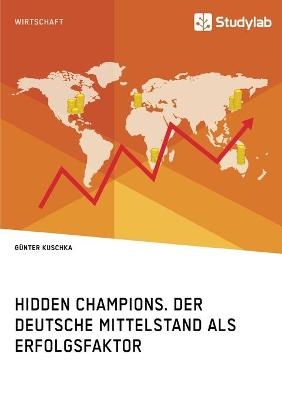 Hidden Champions. Der deutsche Mittelstand als Erfolgsfaktor - G&uuml;nter Kuschka