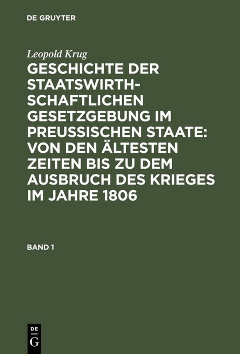 Geschichte der staatswirthschaftlichen Gesetzgebung im preu&szlig;ischen Staate : von den &auml;ltesten Zeiten bis zu dem Ausbruch des Krieges im Jahre 1806. Band 1 - Leopold Krug