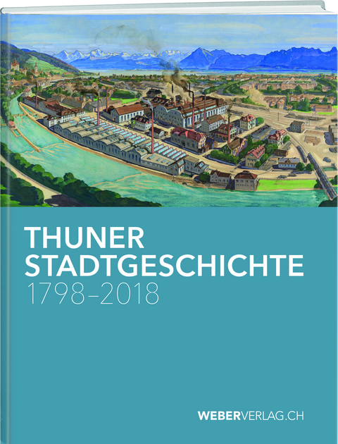 Thuner Stadtgeschichte 1798&ndash;2018 - Philipp St&auml;mpfli, Christian L&uuml;thi, Katharina Moser, Andrea Sch&uuml;pbach, Anna B&auml;hler, Thomas Brodbeck, Gerrendina Gerber-Visser