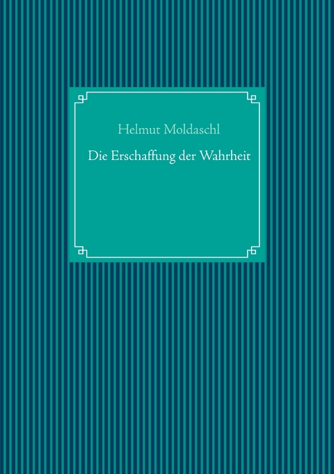 Die Erschaffung der Wahrheit - Helmut Moldaschl