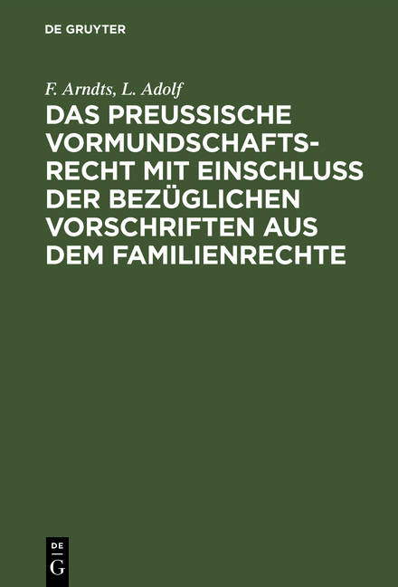 Das preu&szlig;ische Vormundschaftsrecht mit Einschlu&szlig; der bez&uuml;glichen Vorschriften aus dem Familienrechte - F. Arndts, L. Adolf