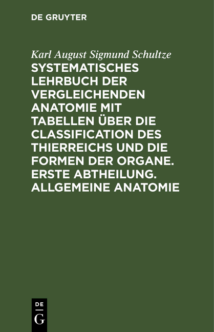 Systematisches Lehrbuch der vergleichenden Anatomie mit Tabellen &uuml;ber die Classification des Thierreichs und die Formen der Organe. Erste Abtheilung. Allgemeine Anatomie - Karl August Sigmund Schultze