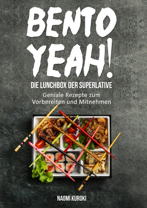 Bento Yeah! &ndash; Die Lunchbox der Superlative: Geniale Rezepte zum Vorbereiten und Mitnehmen (Meal Prep, japanische K&uuml;che, Bento Box Kochbuch, Lunch to go, japanisches Kochbuch, japanische Rezepte) - Naomi Kuroki