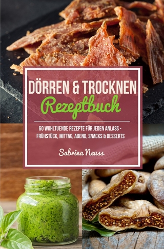 Dörren und Trocknen Rezeptbuch - über 60 Dörr Rezepte - Dörren mit Fleisch, Fisch, Gemüse, Snacks und vielem mehr!