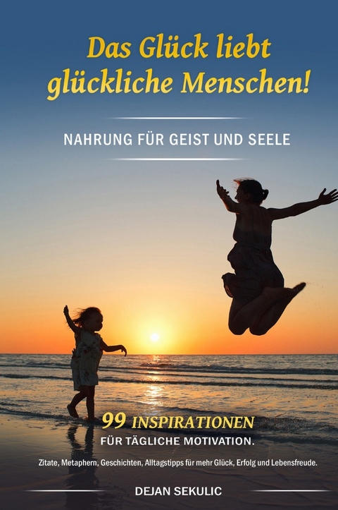 Das Gl&uuml;ck liebt gl&uuml;ckliche Menschen! Nahrung f&uuml;r Geist und Seele. 99 Inspirationen f&uuml;r t&auml;gliche Motivation. Zitate, Metaphern, Geschichten, Alltagstipps f&uuml;r mehr Gl&uuml;ck, Erfolg und Lebensfreude. - Dejan Sekulic