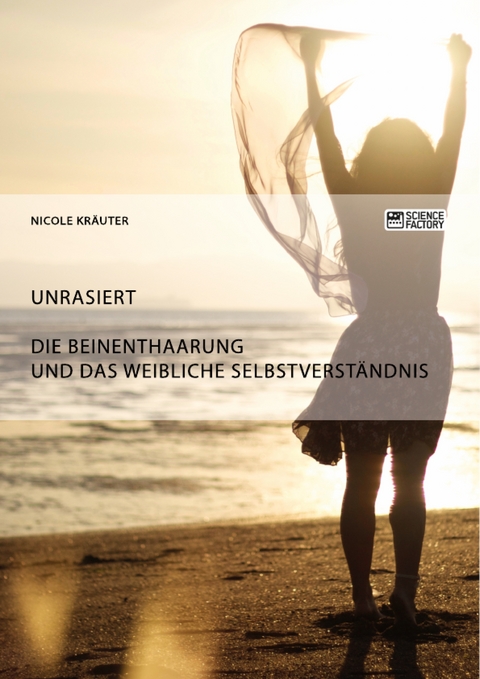 Unrasiert. Die Beinenthaarung und das weibliche Selbstverst&auml;ndnis - Nicole Kr&auml;uter