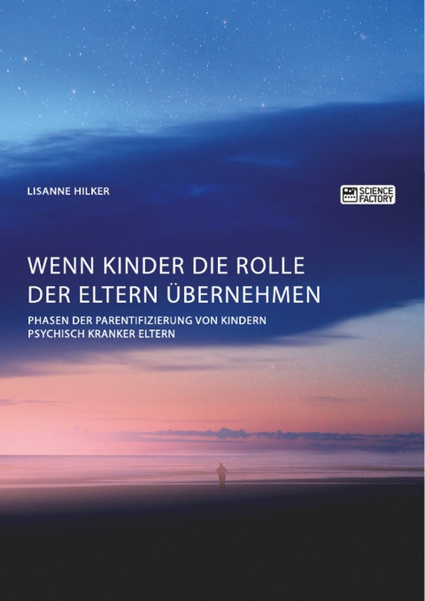 Wenn Kinder die Rolle der Eltern &uuml;bernehmen. Phasen der Parentifizierung von Kindern psychisch kranker Eltern - Lisanne Hilker