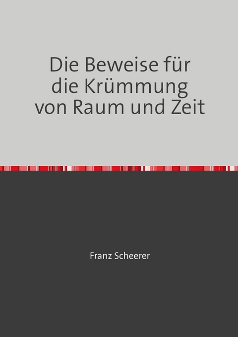 Die Beweise f&uuml;r die Kr&uuml;mmung von Raum und Zeit - Franz Scheerer