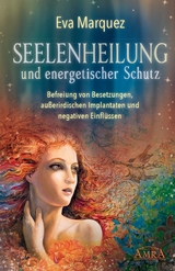 Seelenheilung und energetischer Schutz: Befreiung von Besetzungen, au&szlig;erirdischen Implantaten und negativen Einfl&uuml;ssen - Eva Marquez