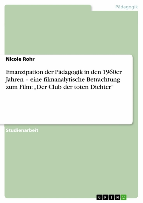 Emanzipation der P&auml;dagogik in den 1960er Jahren - eine filmanalytische Betrachtung zum Film: 'Der Club der toten Dichter' -  Nicole Rohr