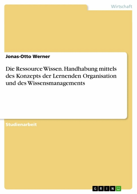 Die Ressource Wissen. Handhabung mittels des Konzepts der Lernenden Organisation und des Wissensmanagements - Jonas-Otto Werner