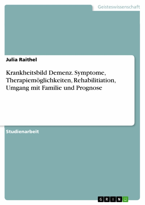 Krankheitsbild Demenz. Symptome, Therapiem&ouml;glichkeiten, Rehabilitiation, Umgang mit Familie und Prognose - Julia Raithel