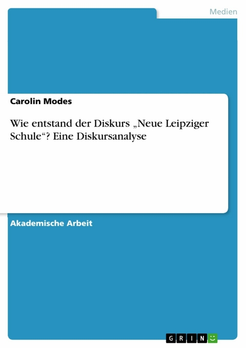 Wie entstand der Diskurs &bdquo;Neue Leipziger Schule&ldquo;? Eine Diskursanalyse - Carolin Modes