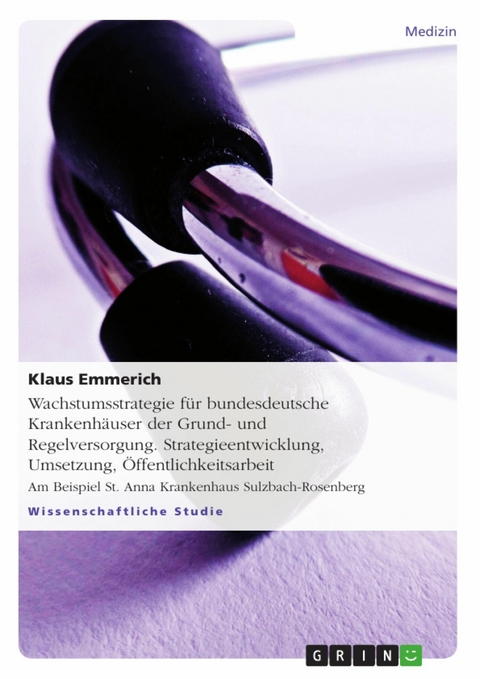 Wachstumsstrategie f&uuml;r bundesdeutsche Krankenh&auml;user der Grund- und Regelversorgung. Strategieentwicklung, Umsetzung, &Ouml;ffentlichkeitsarbeit - Klaus Emmerich