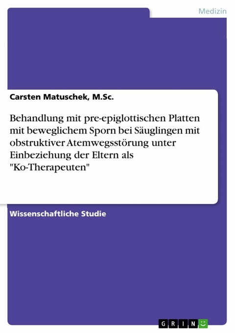Behandlung mit pre-epiglottischen Platten mit beweglichem Sporn bei S&auml;uglingen mit obstruktiver Atemwegsst&ouml;rung unter Einbeziehung der Eltern als 'Ko-Therapeuten' -  Carsten Matuschek,  M.Sc.
