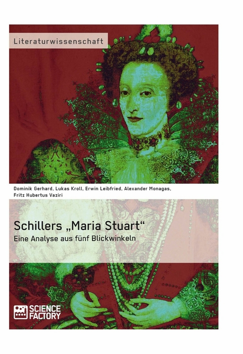 Schillers &bdquo;Maria Stuart&ldquo; &ndash; Eine Analyse aus f&uuml;nf Blickwinkeln - A. Monagas, D. Gerhard, L. Kroll, E. Leibfried, F. H. Vaziri