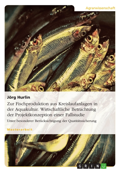 Zur Fischproduktion aus Kreislaufanlagen in der Aquakultur. Wirtschaftliche Betrachtung der Projektkonzeption einer Fallstudie -  J&ouml;rg Hurlin