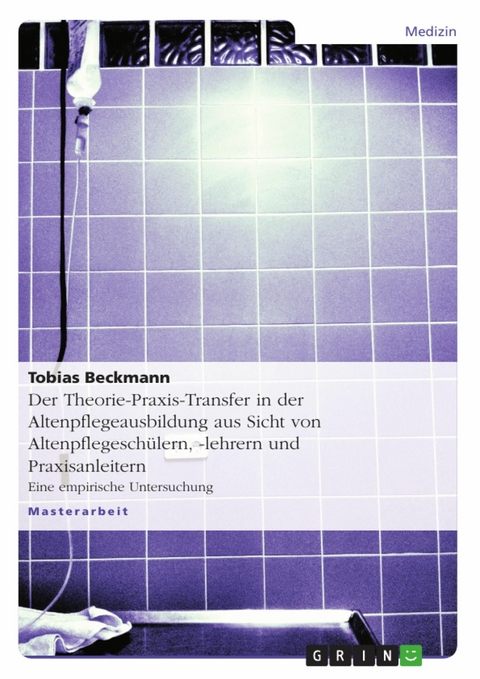 Der Theorie-Praxis-Transfer in der Altenpflegeausbildung aus Sicht von Altenpflegesch&uuml;lern, -lehrern und Praxisanleitern - Tobias Beckmann