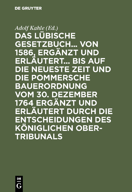 Das Lübische Gesetzbuch... von 1586, ergänzt und erläutert... bis auf die neueste Zeit und die Pommersche Bauerordnung vom 30. Dezember 1764 ergänzt und erläutert durch die Entscheidungen des Königlichen Ober-Tribunals - 