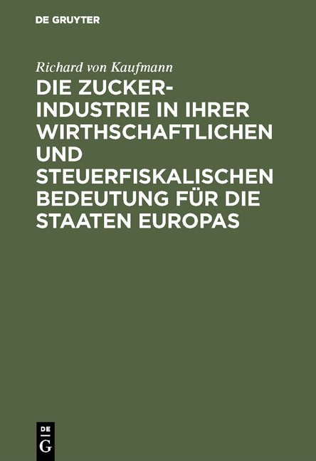 Die Zucker-Industrie in ihrer wirthschaftlichen und steuerfiskalischen Bedeutung f&uuml;r die Staaten Europas - Richard Von Kaufmann