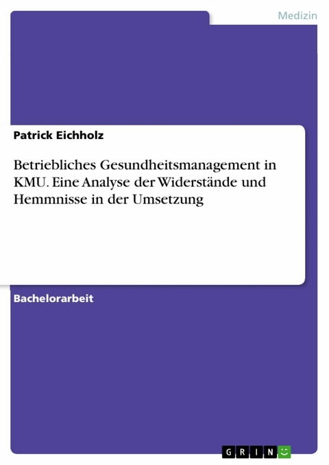 Betriebliches Gesundheitsmanagement in KMU. Eine Analyse der Widerst&auml;nde und Hemmnisse in der Umsetzung - Patrick Eichholz