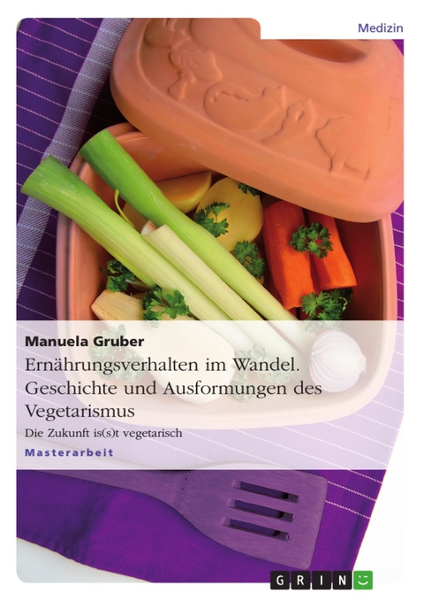 Ern&auml;hrungsverhalten im Wandel. Geschichte und Ausformungen des Vegetarismus - Manuela Gruber