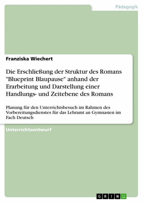 Die Erschlie&szlig;ung der Struktur des Romans "Blueprint Blaupause" anhand der Erarbeitung und Darstellung einer Handlungs- und Zeitebene des Romans - Franziska Wiechert