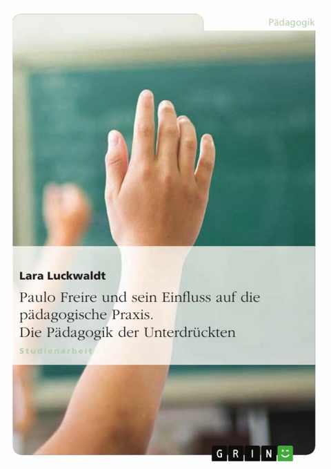Paulo Freire und sein Einfluss auf die p&auml;dagogische Praxis. Die P&auml;dagogik der Unterdr&uuml;ckten -  Lara Luckwaldt