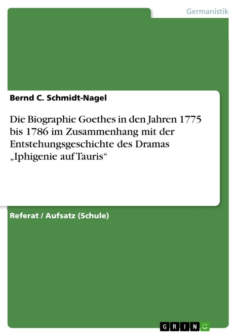 Die Biographie Goethes in den Jahren 1775 bis 1786 im Zusammenhang mit der Entstehungsgeschichte des Dramas &bdquo;Iphigenie auf Tauris&ldquo; - Bernd C. Schmidt-Nagel