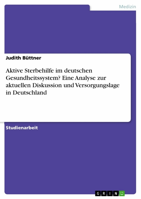 Aktive Sterbehilfe im deutschen Gesundheitssystem? Eine Analyse zur aktuellen Diskussion und Versorgungslage in Deutschland - Judith B&uuml;ttner