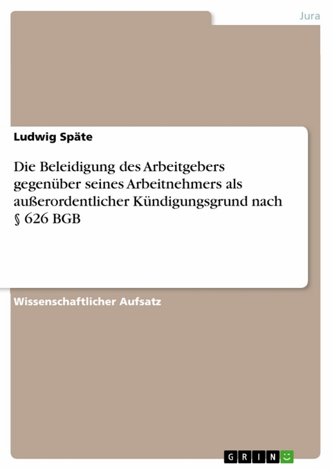 Die Beleidigung des Arbeitgebers gegen&uuml;ber seines Arbeitnehmers als au&szlig;erordentlicher K&uuml;ndigungsgrund nach &sect; 626 BGB -  Ludwig Sp&auml;te