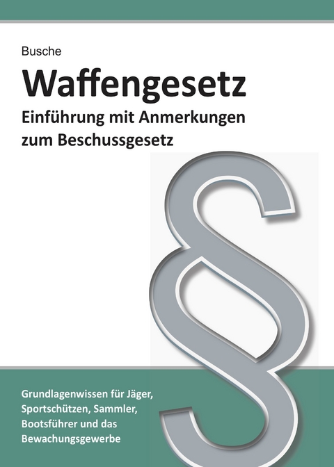 Waffengesetz - Einf&uuml;hrung mit Anmerkungen zum Beschussgesetz - Andr&eacute; Busche