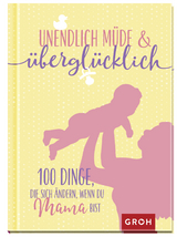 Unendlich m&uuml;de und &uuml;bergl&uuml;cklich - 100 Dinge, die sich &auml;ndern, wenn du Mama bist -  GROH Verlag