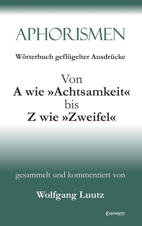 Aphorismen Teil 2 - W&ouml;rterbuch gefl&uuml;gelter Ausdr&uuml;cke von A wie &raquo;Achtsamkeit&laquo; bis Z wie &raquo;Zweifel&laquo; - Wolfgang Luutz