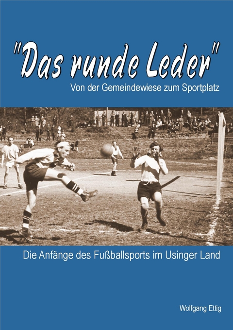 Das runde Leder - Die Anf&auml;nge des Fu&szlig;ballsports im Usinger Land - Wolfgang Ettig