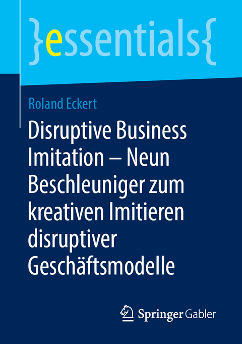 Disruptive Business Imitation &ndash; Neun Beschleuniger zum kreativen Imitieren disruptiver Gesch&auml;ftsmodelle - Roland Eckert