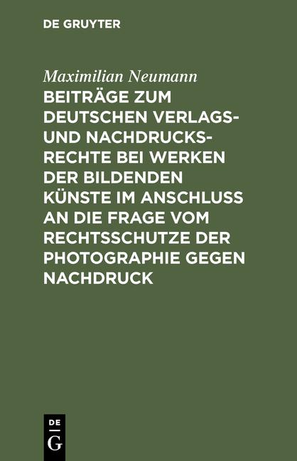 Beitr&auml;ge zum deutschen Verlags- und Nachdrucksrechte bei Werken der bildenden K&uuml;nste im Anschlu&szlig; an die Frage vom Rechtsschutze der Photographie gegen Nachdruck - Maximilian Neumann