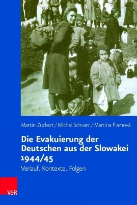 Die Evakuierung der Deutschen aus der Slowakei 1944/45 - Martin Z&uuml;ckert, Michal Schvarc, Martina Fiamov&aacute;