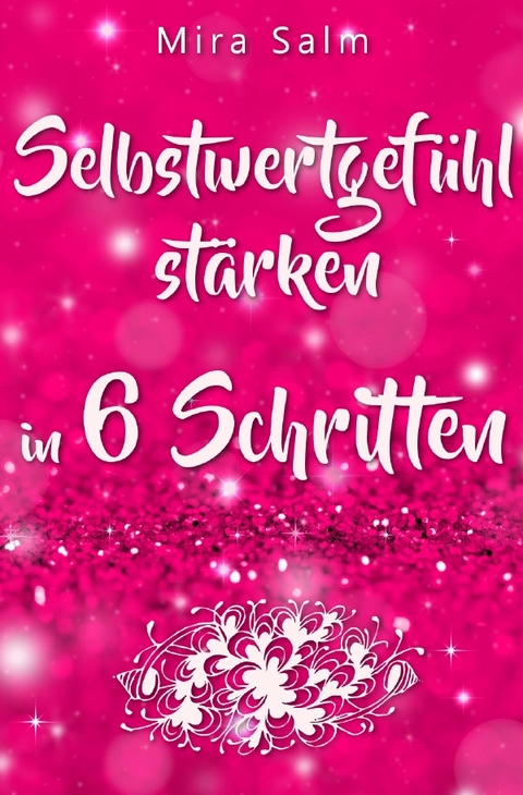 Selbstwertgef&uuml;hl: DAS GROSSE PRAXISBUCH F&Uuml;R EIN STARKES SELBSTWERTGEF&Uuml;HL! Wie Sie in 6 Schritten Ihr Selbstwertgef&uuml;hl st&auml;rken, Ihr Selbstbewusstsein aufbauen, Selbstliebe lernen und sich ein Leben erschaffen, das Ihnen gut tut - Mira Salm