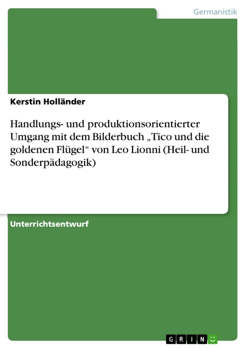 Handlungs- und produktionsorientierter Umgang mit dem Bilderbuch &bdquo;Tico und die goldenen Fl&uuml;gel&ldquo; von Leo Lionni (Heil- und Sonderp&auml;dagogik) - Kerstin Holl&auml;nder